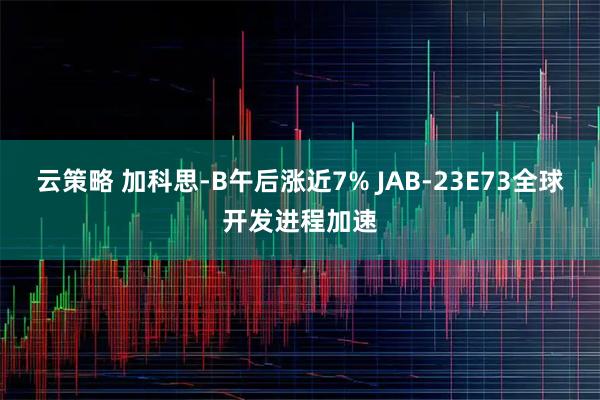 云策略 加科思-B午后涨近7% JAB-23E73全球开发进程加速