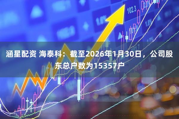 涵星配资 海泰科：截至2026年1月30日，公司股东总户数为15357户