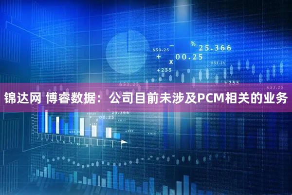 锦达网 博睿数据：公司目前未涉及PCM相关的业务