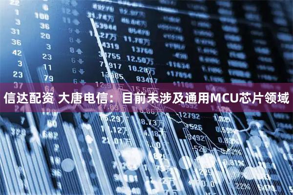 信达配资 大唐电信：目前未涉及通用MCU芯片领域