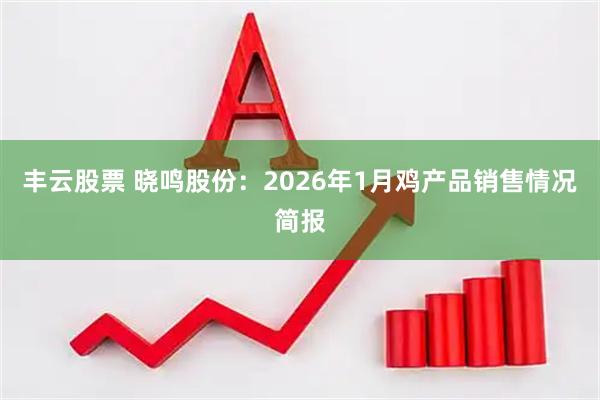 丰云股票 晓鸣股份：2026年1月鸡产品销售情况简报