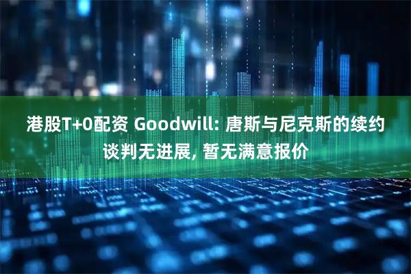 港股T+0配资 Goodwill: 唐斯与尼克斯的续约谈判无进展, 暂无满意报价