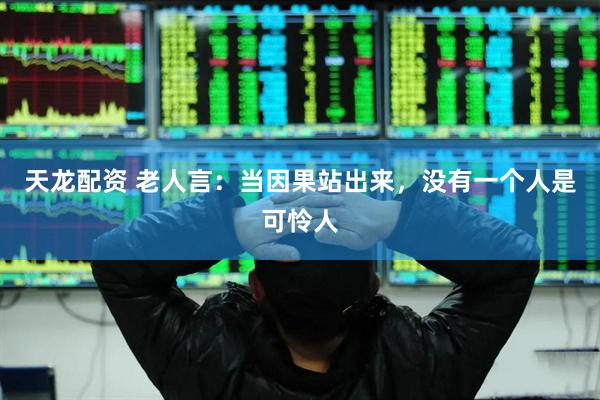 天龙配资 老人言：当因果站出来，没有一个人是可怜人