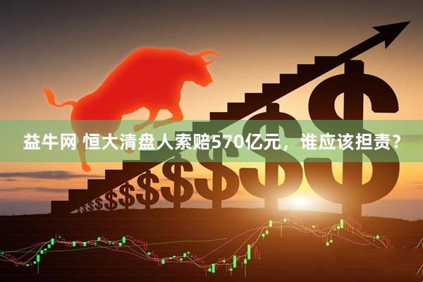益牛网 恒大清盘人索赔570亿元，谁应该担责？