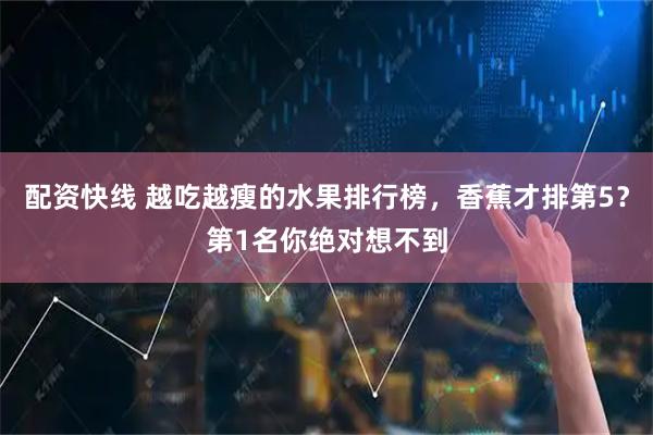 配资快线 越吃越瘦的水果排行榜，香蕉才排第5？第1名你绝对想不到
