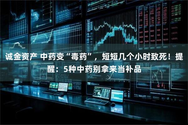 诚金资产 中药变“毒药”，短短几个小时致死！提醒：5种中药别拿来当补品