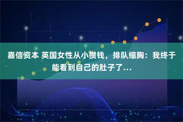 嘉信资本 英国女性从小攒钱，排队缩胸：我终于能看到自己的肚子了…