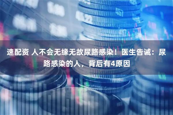 速配资 人不会无缘无故尿路感染！医生告诫：尿路感染的人，背后有4原因