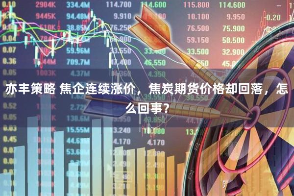 亦丰策略 焦企连续涨价，焦炭期货价格却回落，怎么回事？