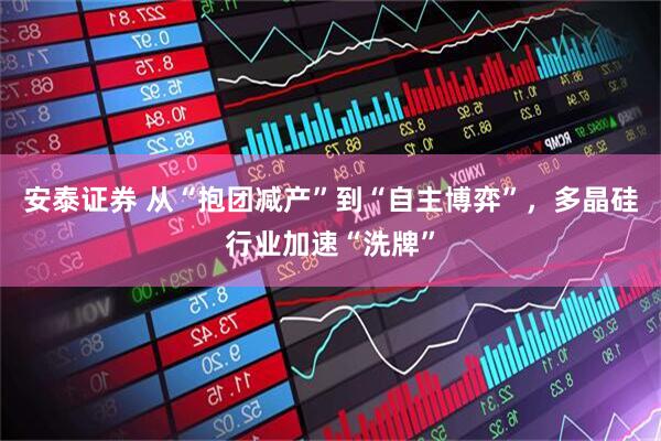 安泰证券 从“抱团减产”到“自主博弈”，多晶硅行业加速“洗牌”