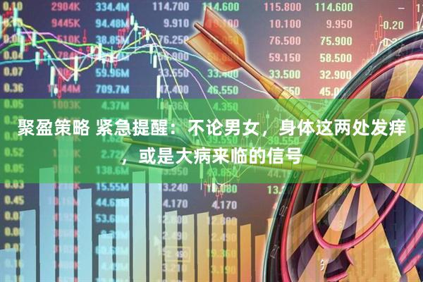 聚盈策略 紧急提醒：不论男女，身体这两处发痒，或是大病来临的信号