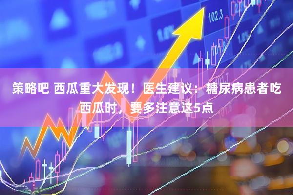 策略吧 西瓜重大发现！医生建议：糖尿病患者吃西瓜时，要多注意这5点