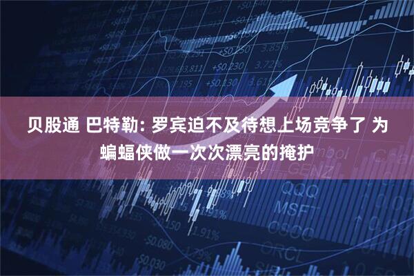 贝股通 巴特勒: 罗宾迫不及待想上场竞争了 为蝙蝠侠做一次次漂亮的掩护