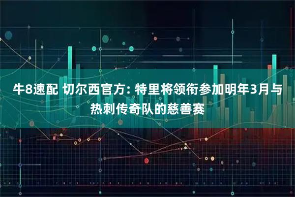 牛8速配 切尔西官方: 特里将领衔参加明年3月与热刺传奇队的慈善赛