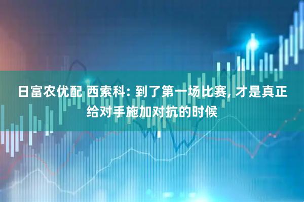 日富农优配 西索科: 到了第一场比赛, 才是真正给对手施加对抗的时候