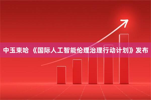 中玉束哈 《国际人工智能伦理治理行动计划》发布