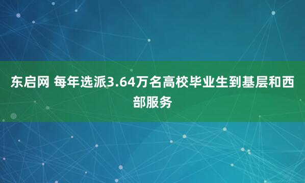 东启网 每年选派3.64万名高校毕业生到基层和西部服务