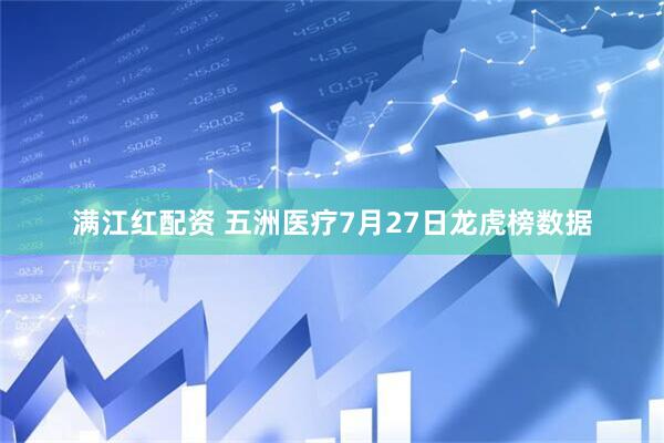 满江红配资 五洲医疗7月27日龙虎榜数据