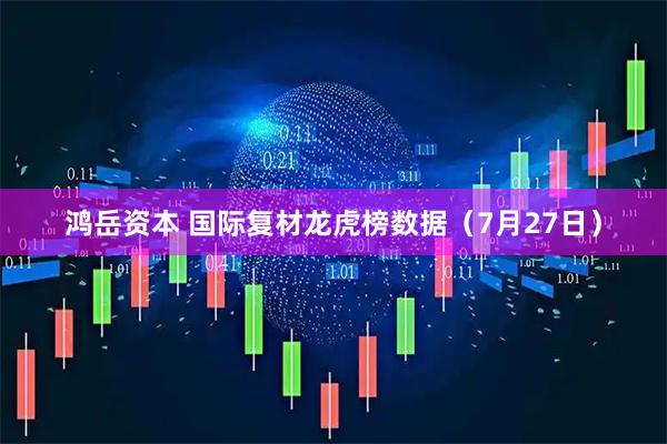 鸿岳资本 国际复材龙虎榜数据（7月27日）