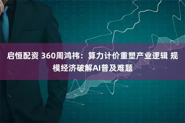 启恒配资 360周鸿祎：算力计价重塑产业逻辑 规模经济破解AI普及难题