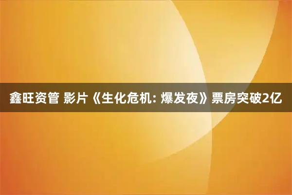 鑫旺资管 影片《生化危机: 爆发夜》票房突破2亿