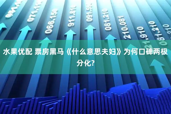 水果优配 票房黑马《什么意思夫妇》为何口碑两极分化?