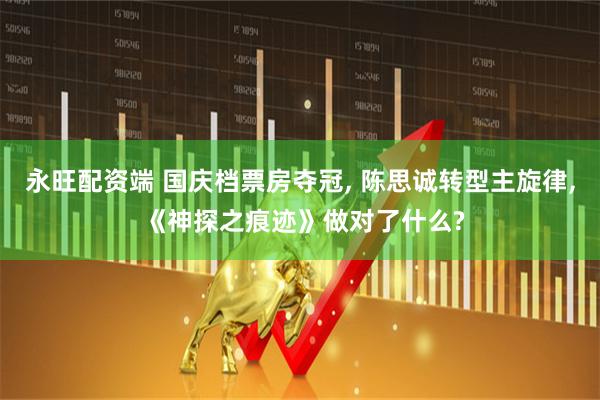 永旺配资端 国庆档票房夺冠, 陈思诚转型主旋律, 《神探之痕迹》做对了什么?