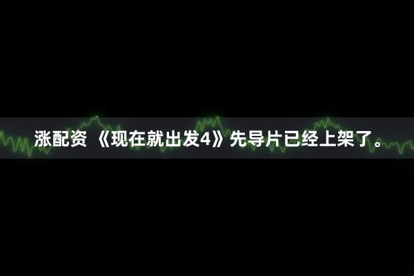 涨配资 《现在就出发4》先导片已经上架了。