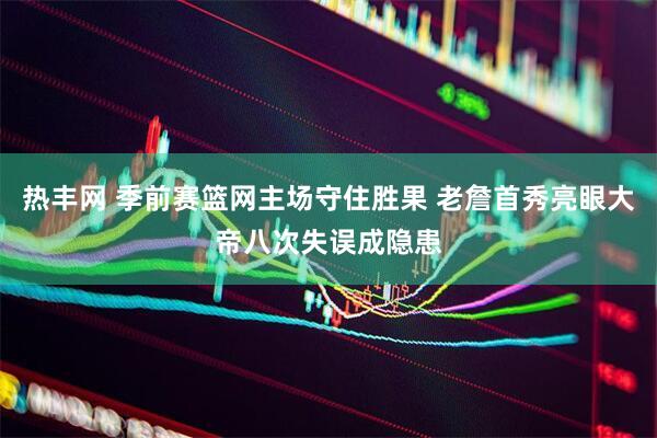 热丰网 季前赛篮网主场守住胜果 老詹首秀亮眼大帝八次失误成隐患