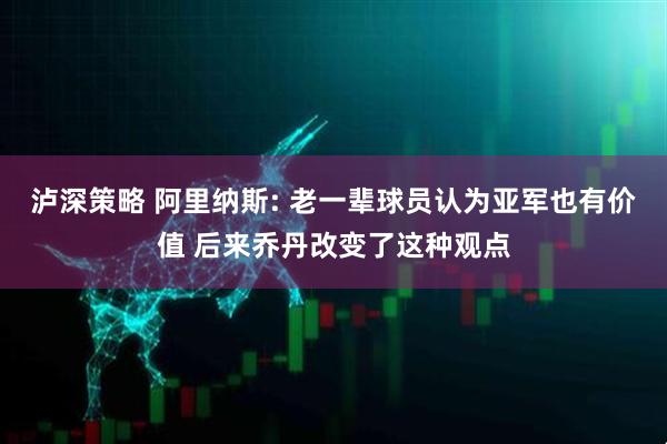泸深策略 阿里纳斯: 老一辈球员认为亚军也有价值 后来乔丹改变了这种观点