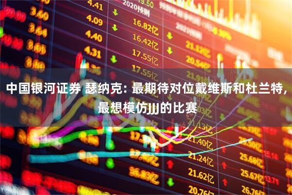 中国银河证券 瑟纳克: 最期待对位戴维斯和杜兰特, 最想模仿JJJ的比赛