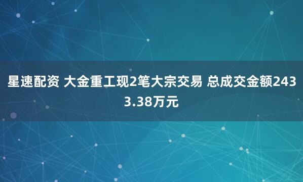 星速配资 大金重工现2笔大宗交易 总成交金额2433.38万元