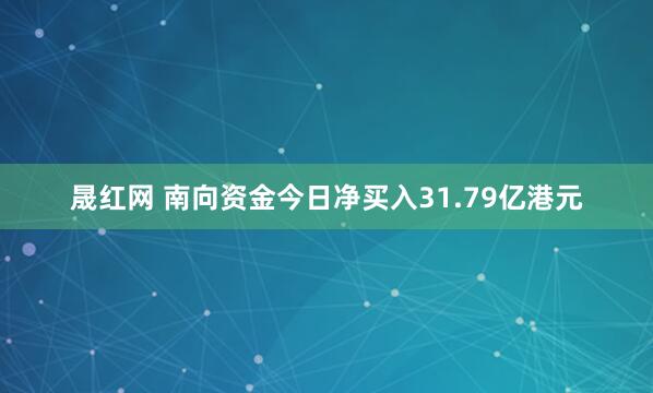 晟红网 南向资金今日净买入31.79亿港元