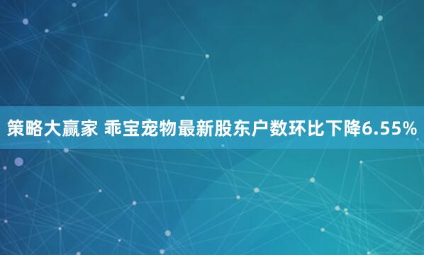 策略大赢家 乖宝宠物最新股东户数环比下降6.55%