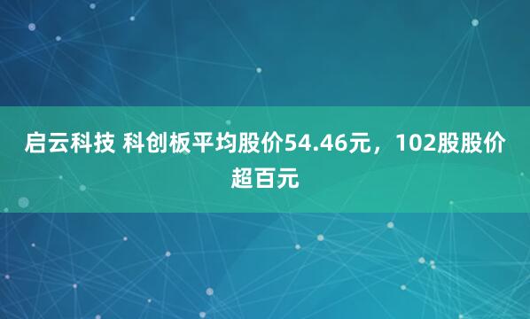 启云科技 科创板平均股价54.46元，102股股价超百元